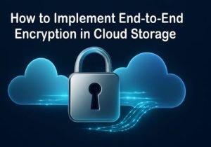 How to Implement End-to-End Encryption in Cloud Storage for Maximum Security